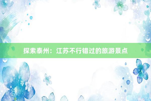 探索泰州：江苏不行错过的旅游景点